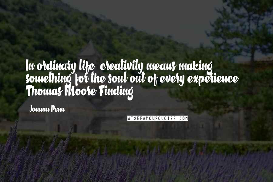 Joanna Penn Quotes: In ordinary life, creativity means making something for the soul out of every experience." Thomas Moore Finding