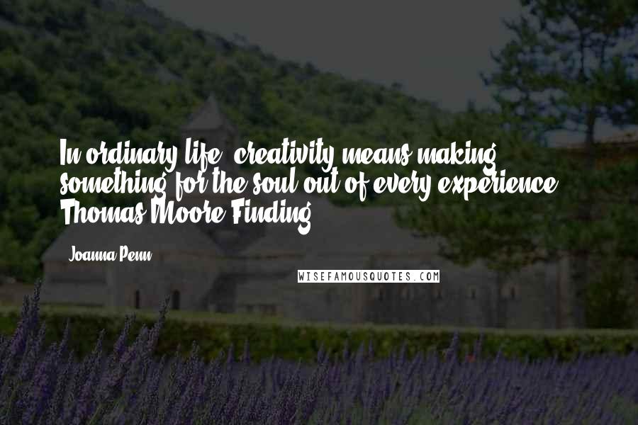 Joanna Penn Quotes: In ordinary life, creativity means making something for the soul out of every experience."  Thomas Moore Finding