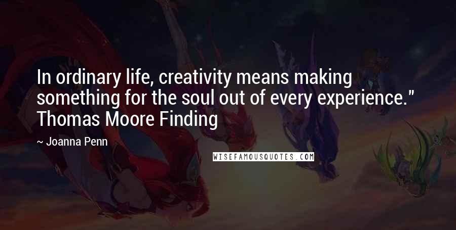 Joanna Penn Quotes: In ordinary life, creativity means making something for the soul out of every experience." Thomas Moore Finding