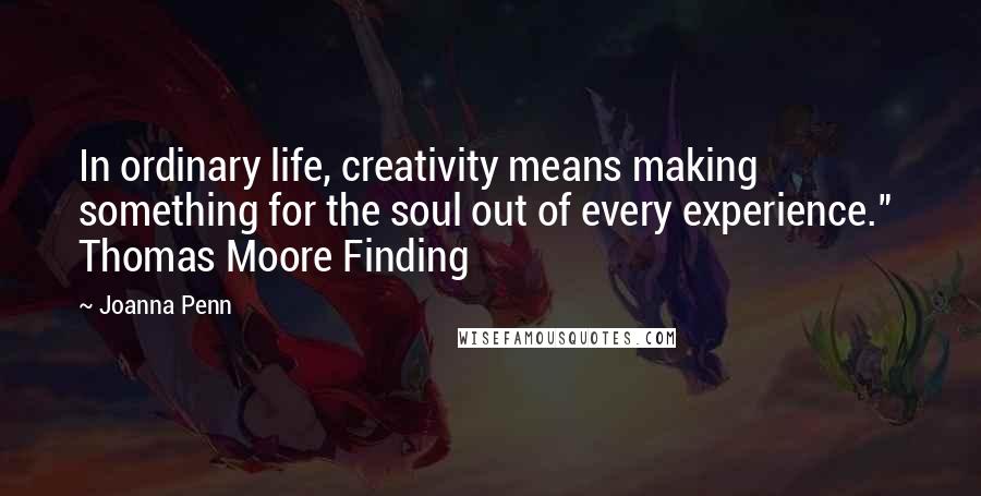 Joanna Penn Quotes: In ordinary life, creativity means making something for the soul out of every experience."  Thomas Moore Finding