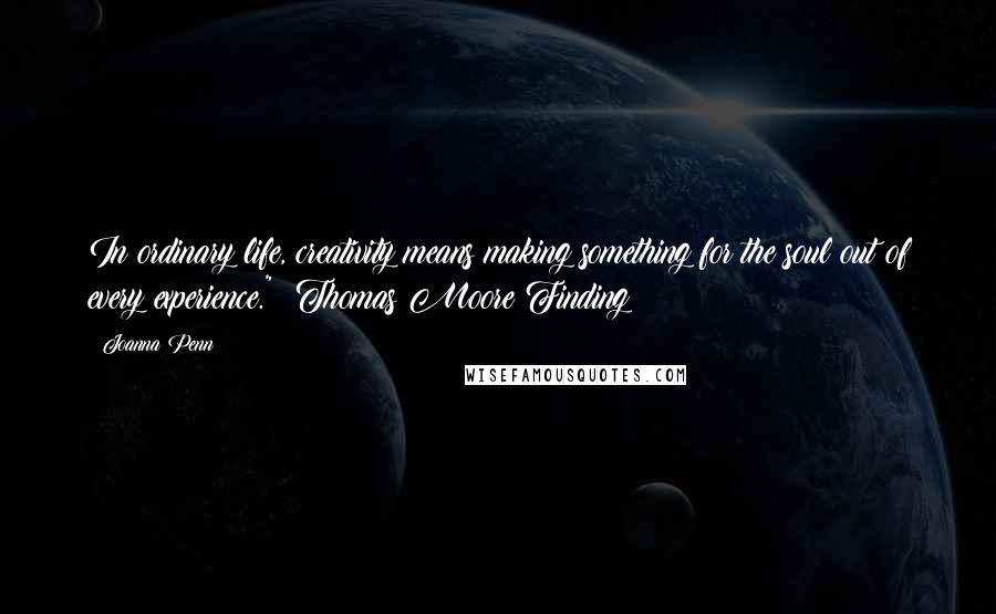 Joanna Penn Quotes: In ordinary life, creativity means making something for the soul out of every experience."  Thomas Moore Finding