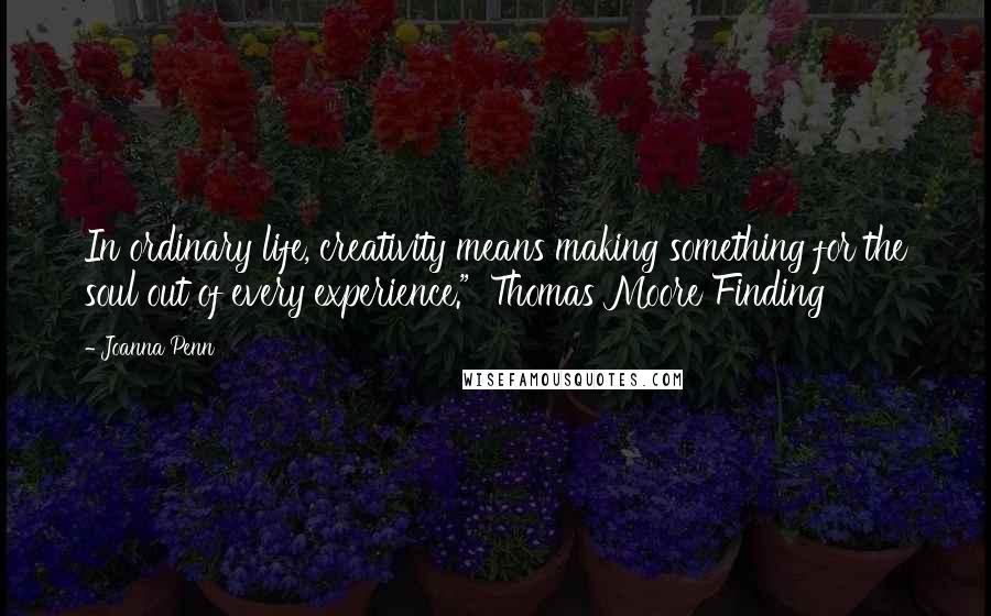 Joanna Penn Quotes: In ordinary life, creativity means making something for the soul out of every experience." Thomas Moore Finding