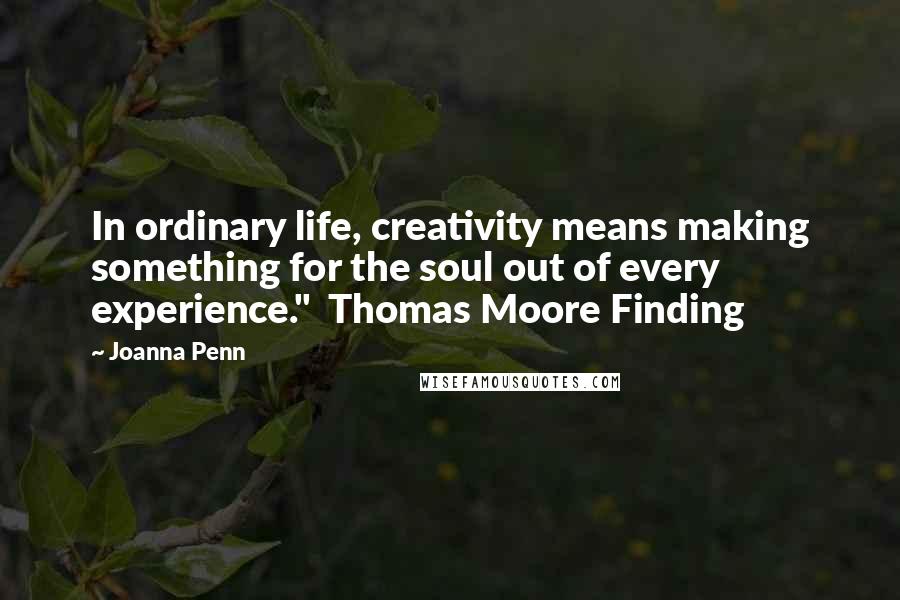 Joanna Penn Quotes: In ordinary life, creativity means making something for the soul out of every experience." Thomas Moore Finding