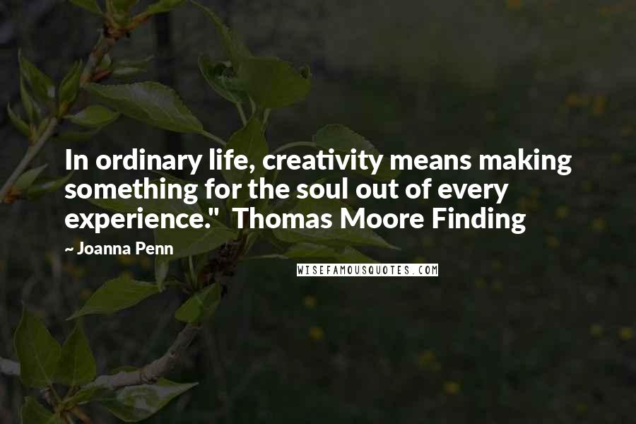 Joanna Penn Quotes: In ordinary life, creativity means making something for the soul out of every experience."  Thomas Moore Finding