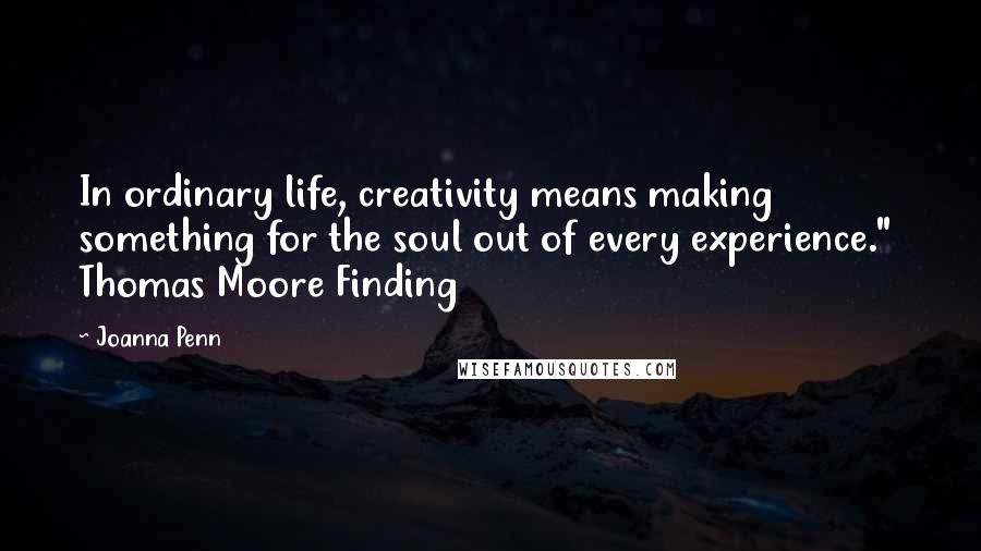 Joanna Penn Quotes: In ordinary life, creativity means making something for the soul out of every experience."  Thomas Moore Finding