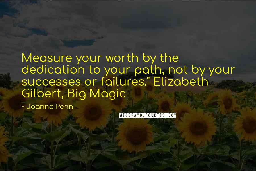 Joanna Penn Quotes: Measure your worth by the dedication to your path, not by your successes or failures." Elizabeth Gilbert, Big Magic