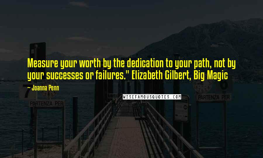 Joanna Penn Quotes: Measure your worth by the dedication to your path, not by your successes or failures." Elizabeth Gilbert, Big Magic