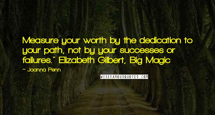 Joanna Penn Quotes: Measure your worth by the dedication to your path, not by your successes or failures." Elizabeth Gilbert, Big Magic