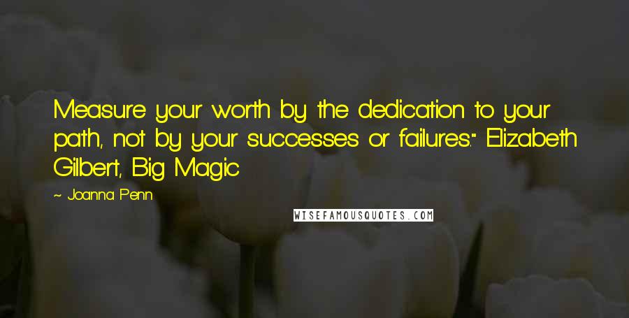 Joanna Penn Quotes: Measure your worth by the dedication to your path, not by your successes or failures." Elizabeth Gilbert, Big Magic