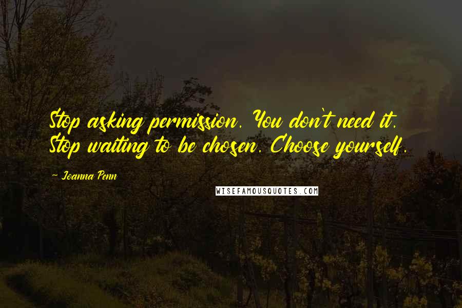 Joanna Penn Quotes: Stop asking permission. You don't need it. Stop waiting to be chosen. Choose yourself.