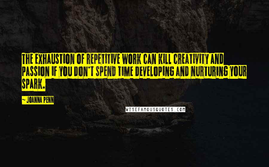 Joanna Penn Quotes: The exhaustion of repetitive work can kill creativity and passion if you don't spend time developing and nurturing your spark.