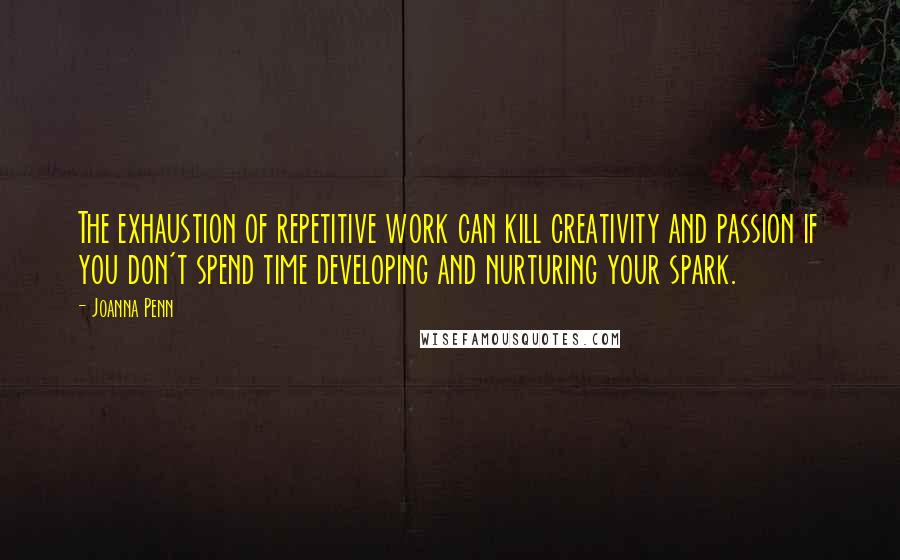 Joanna Penn Quotes: The exhaustion of repetitive work can kill creativity and passion if you don't spend time developing and nurturing your spark.