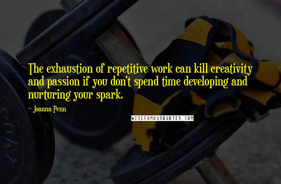 Joanna Penn Quotes: The exhaustion of repetitive work can kill creativity and passion if you don't spend time developing and nurturing your spark.