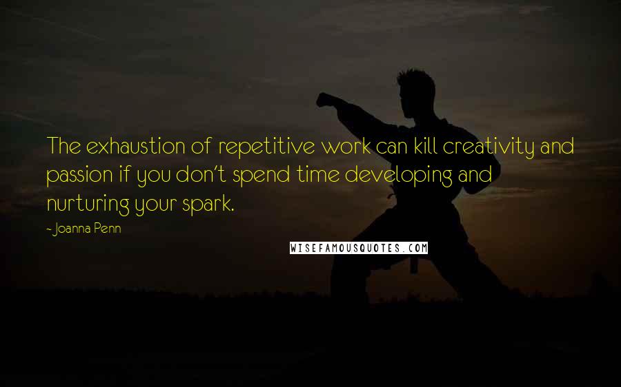 Joanna Penn Quotes: The exhaustion of repetitive work can kill creativity and passion if you don't spend time developing and nurturing your spark.