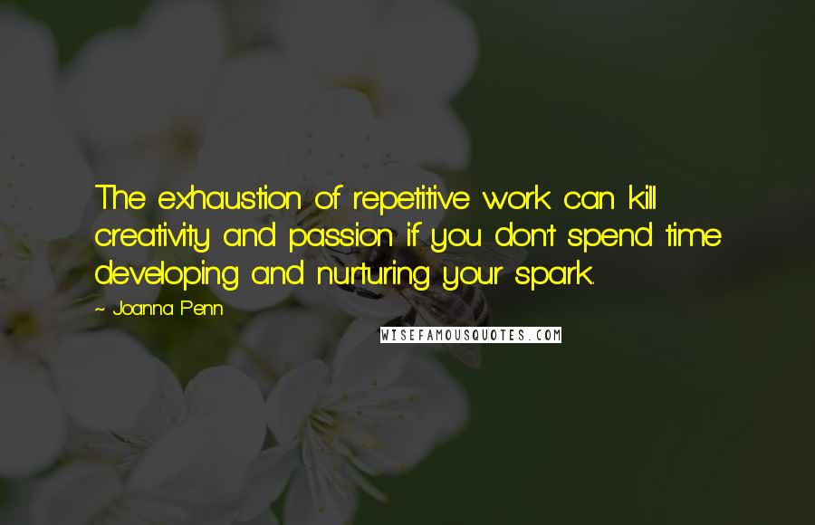 Joanna Penn Quotes: The exhaustion of repetitive work can kill creativity and passion if you don't spend time developing and nurturing your spark.