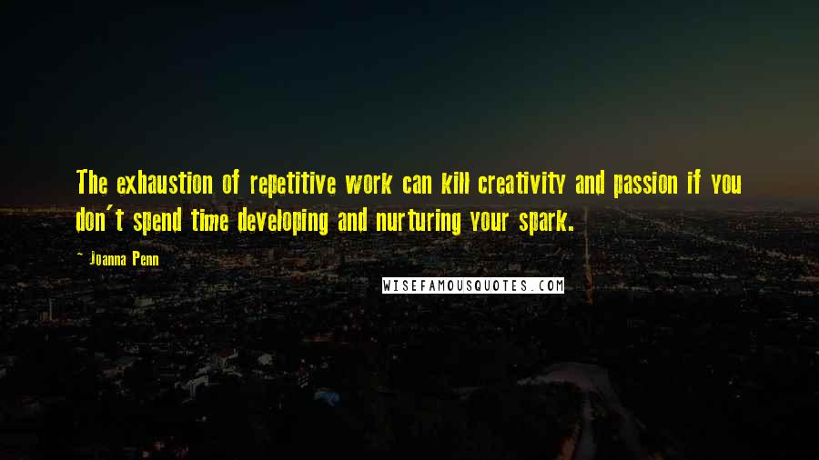Joanna Penn Quotes: The exhaustion of repetitive work can kill creativity and passion if you don't spend time developing and nurturing your spark.