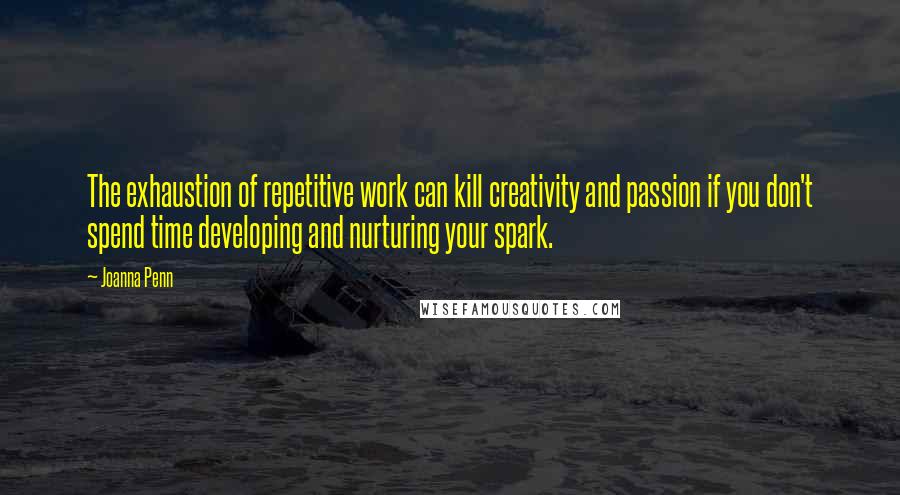 Joanna Penn Quotes: The exhaustion of repetitive work can kill creativity and passion if you don't spend time developing and nurturing your spark.