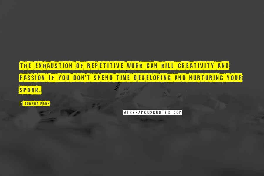 Joanna Penn Quotes: The exhaustion of repetitive work can kill creativity and passion if you don't spend time developing and nurturing your spark.