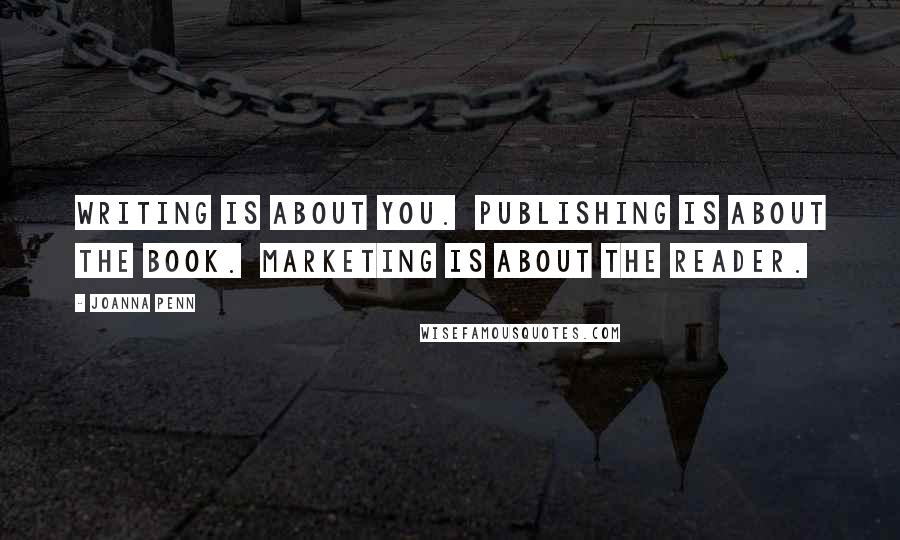 Joanna Penn Quotes: Writing is about you.  Publishing is about the book.  Marketing is about the reader.