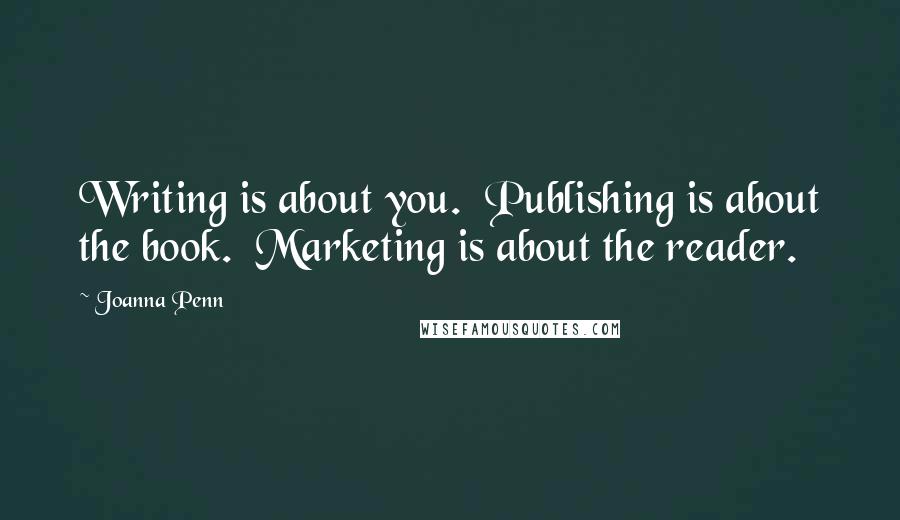 Joanna Penn Quotes: Writing is about you.  Publishing is about the book.  Marketing is about the reader.