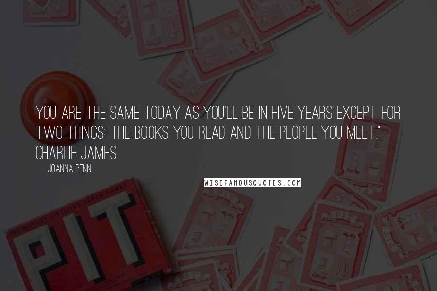 Joanna Penn Quotes: You are the same today as you'll be in five years except for two things: the books you read and the people you meet." Charlie James