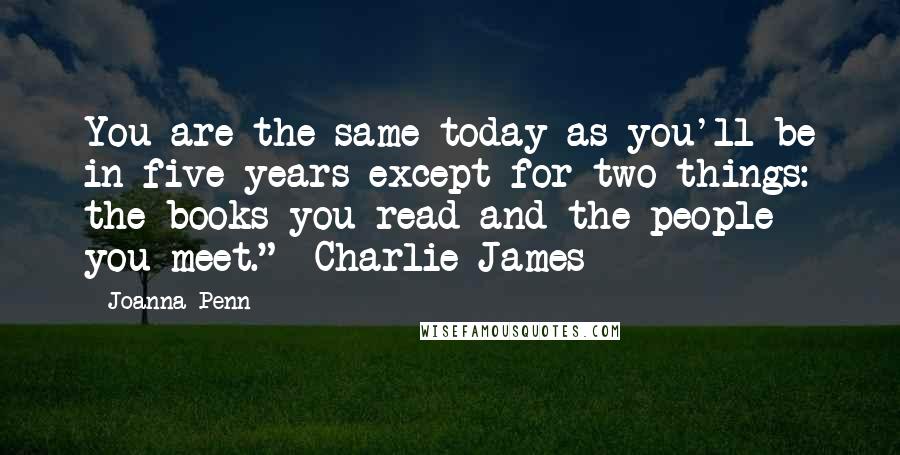 Joanna Penn Quotes: You are the same today as you'll be in five years except for two things: the books you read and the people you meet." Charlie James