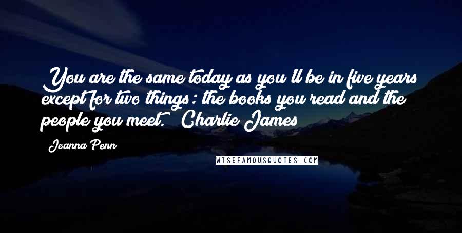 Joanna Penn Quotes: You are the same today as you'll be in five years except for two things: the books you read and the people you meet." Charlie James