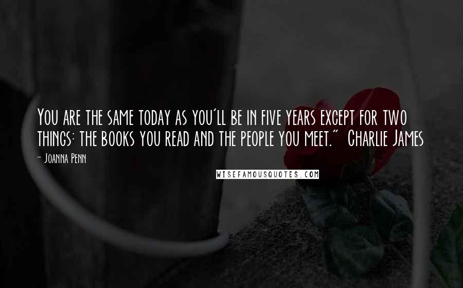Joanna Penn Quotes: You are the same today as you'll be in five years except for two things: the books you read and the people you meet." Charlie James