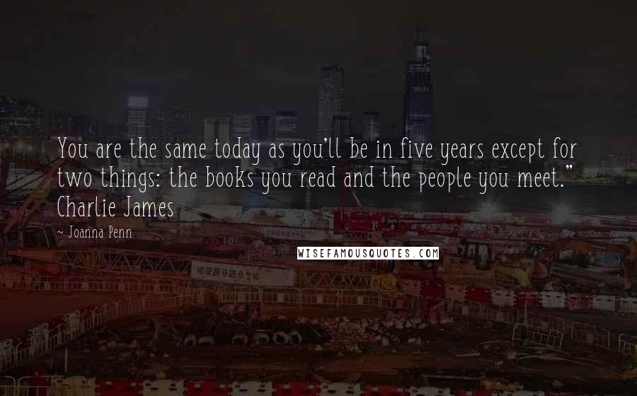 Joanna Penn Quotes: You are the same today as you'll be in five years except for two things: the books you read and the people you meet." Charlie James