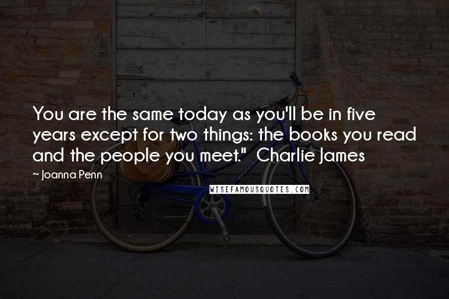 Joanna Penn Quotes: You are the same today as you'll be in five years except for two things: the books you read and the people you meet." Charlie James