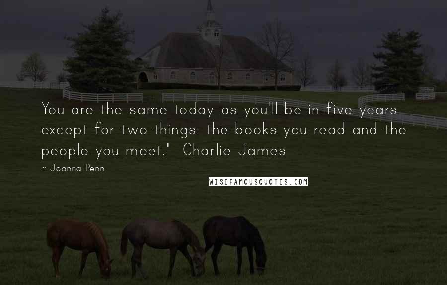 Joanna Penn Quotes: You are the same today as you'll be in five years except for two things: the books you read and the people you meet." Charlie James
