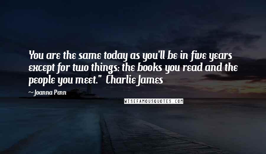 Joanna Penn Quotes: You are the same today as you'll be in five years except for two things: the books you read and the people you meet." Charlie James