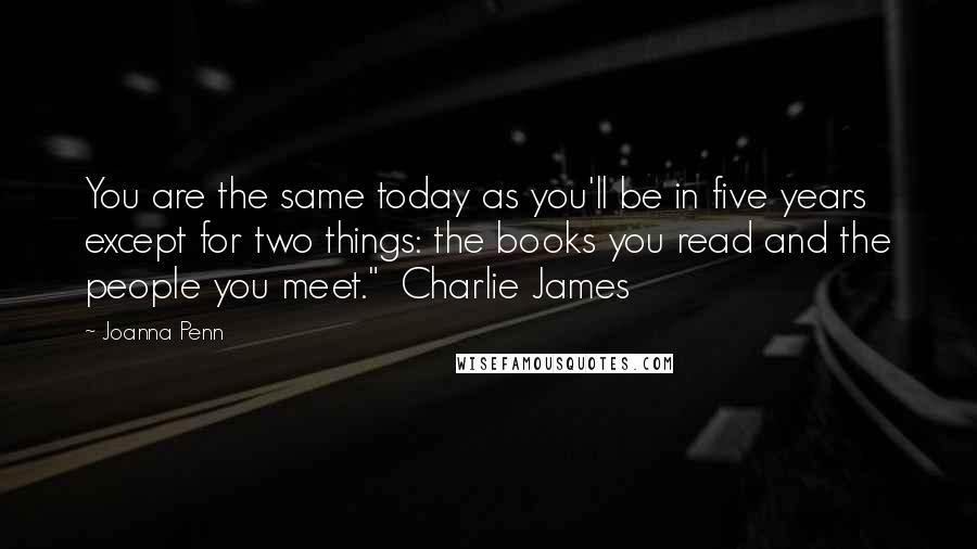 Joanna Penn Quotes: You are the same today as you'll be in five years except for two things: the books you read and the people you meet." Charlie James