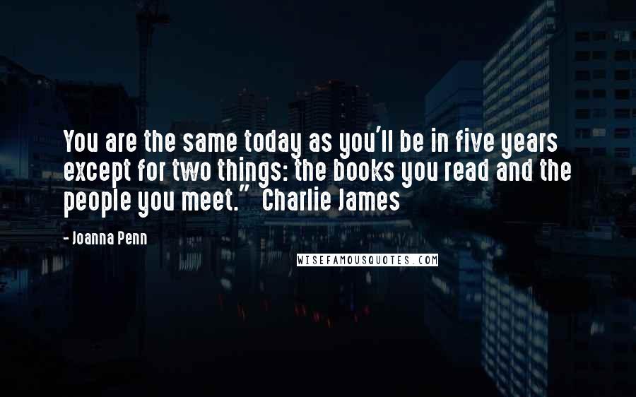Joanna Penn Quotes: You are the same today as you'll be in five years except for two things: the books you read and the people you meet." Charlie James