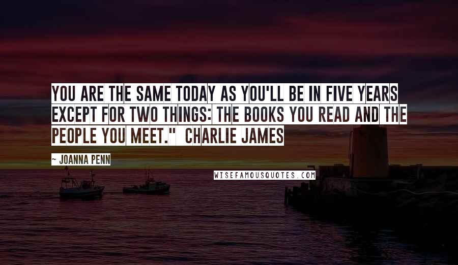 Joanna Penn Quotes: You are the same today as you'll be in five years except for two things: the books you read and the people you meet." Charlie James