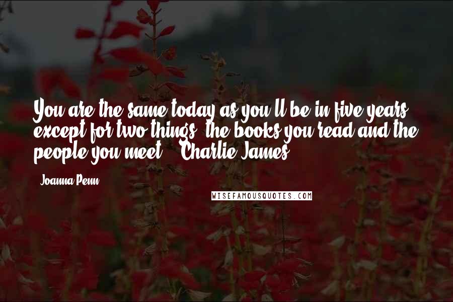 Joanna Penn Quotes: You are the same today as you'll be in five years except for two things: the books you read and the people you meet." Charlie James