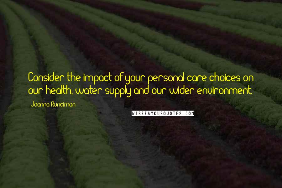 Joanna Runciman Quotes: Consider the impact of your personal care choices on our health, water supply and our wider environment.