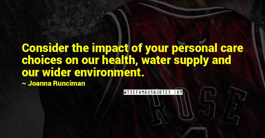 Joanna Runciman Quotes: Consider the impact of your personal care choices on our health, water supply and our wider environment.