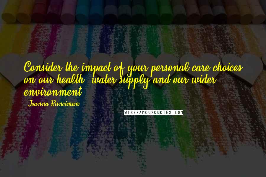 Joanna Runciman Quotes: Consider the impact of your personal care choices on our health, water supply and our wider environment.