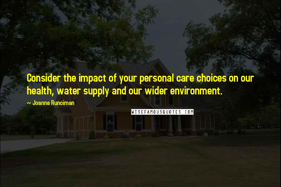 Joanna Runciman Quotes: Consider the impact of your personal care choices on our health, water supply and our wider environment.
