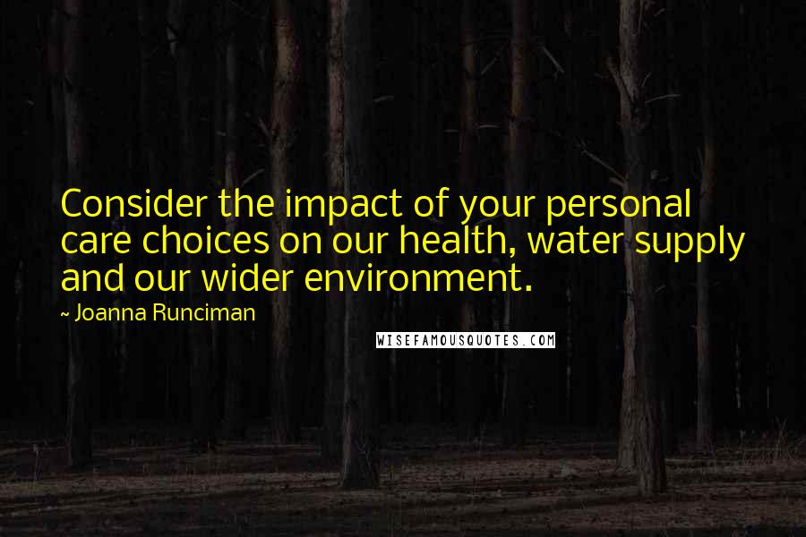 Joanna Runciman Quotes: Consider the impact of your personal care choices on our health, water supply and our wider environment.