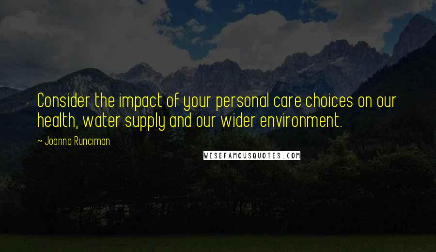 Joanna Runciman Quotes: Consider the impact of your personal care choices on our health, water supply and our wider environment.