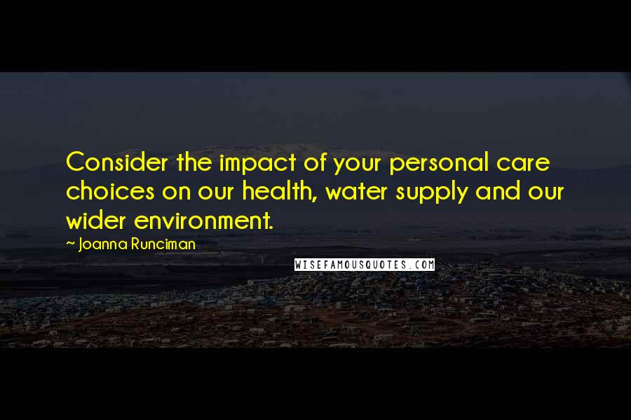 Joanna Runciman Quotes: Consider the impact of your personal care choices on our health, water supply and our wider environment.