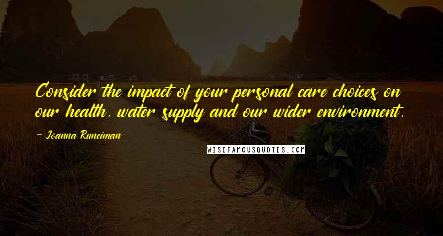 Joanna Runciman Quotes: Consider the impact of your personal care choices on our health, water supply and our wider environment.