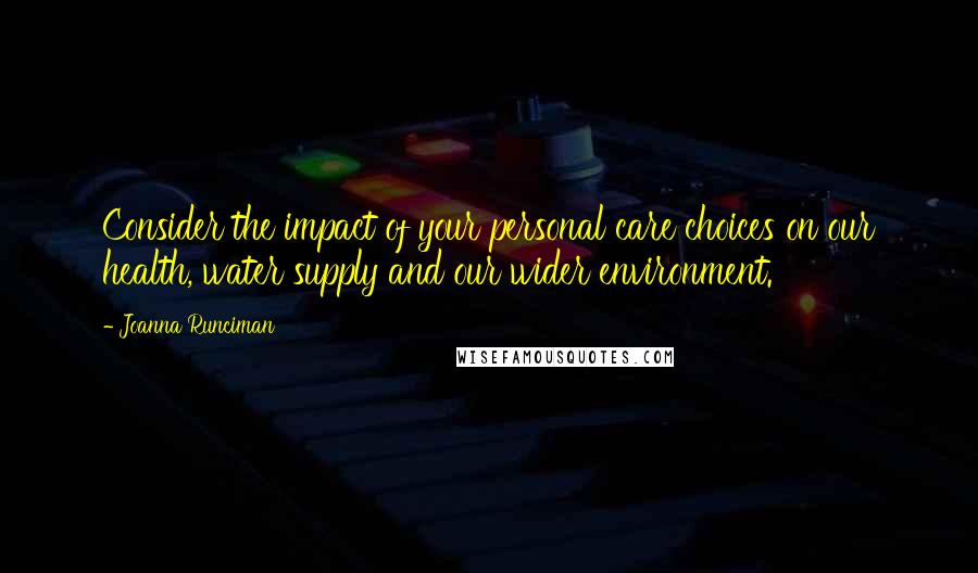 Joanna Runciman Quotes: Consider the impact of your personal care choices on our health, water supply and our wider environment.