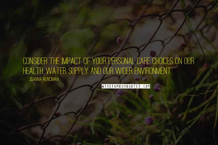 Joanna Runciman Quotes: Consider the impact of your personal care choices on our health, water supply and our wider environment.