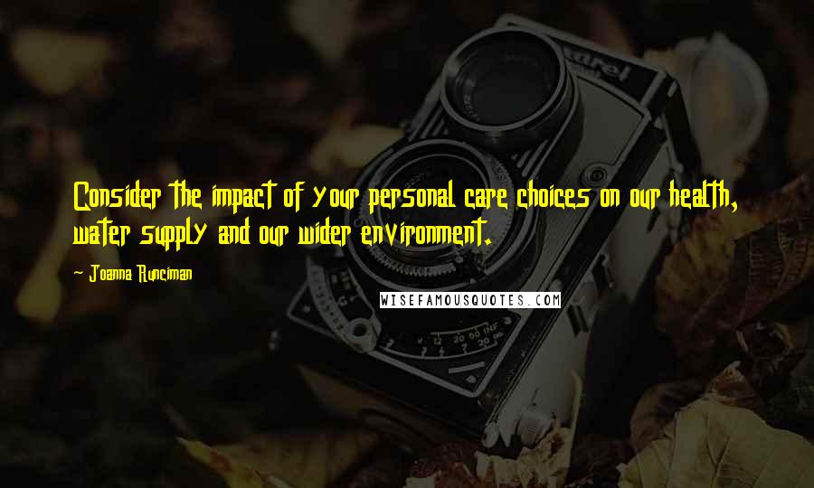 Joanna Runciman Quotes: Consider the impact of your personal care choices on our health, water supply and our wider environment.