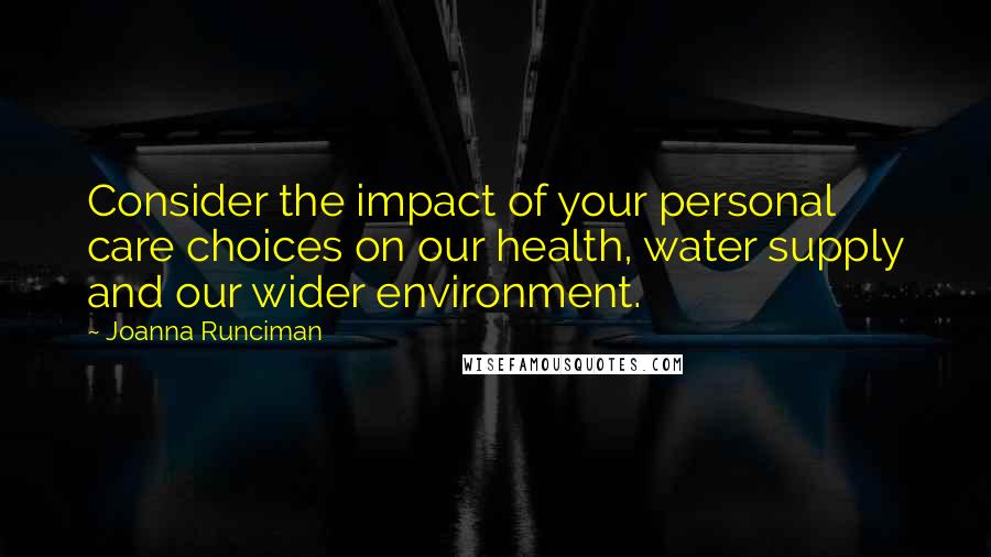 Joanna Runciman Quotes: Consider the impact of your personal care choices on our health, water supply and our wider environment.