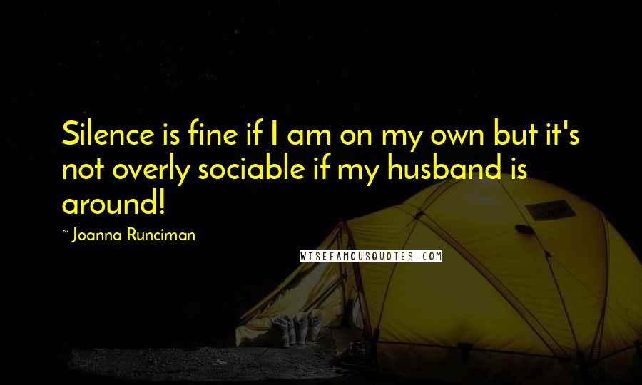 Joanna Runciman Quotes: Silence is fine if I am on my own but it's not overly sociable if my husband is around!