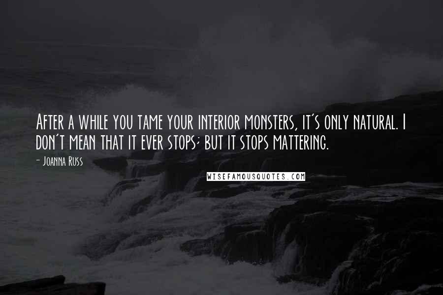 Joanna Russ Quotes: After a while you tame your interior monsters, it's only natural. I don't mean that it ever stops; but it stops mattering.